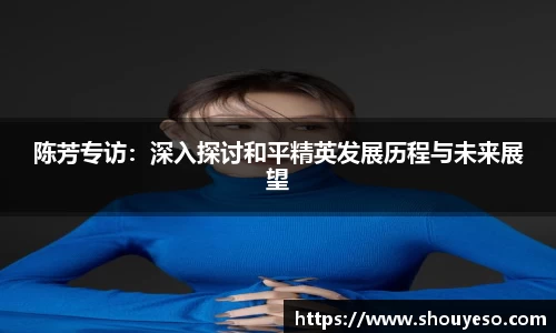 陈芳专访：深入探讨和平精英发展历程与未来展望
