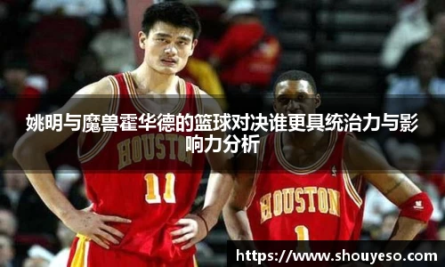 姚明与魔兽霍华德的篮球对决谁更具统治力与影响力分析