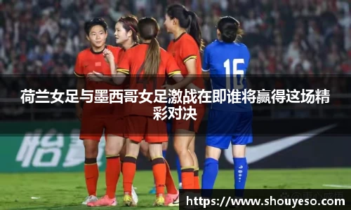 荷兰女足与墨西哥女足激战在即谁将赢得这场精彩对决