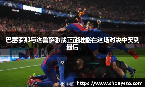 巴塞罗那与达鲁萨激战正酣谁能在这场对决中笑到最后