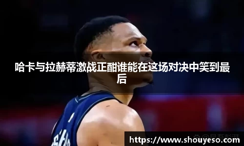哈卡与拉赫蒂激战正酣谁能在这场对决中笑到最后