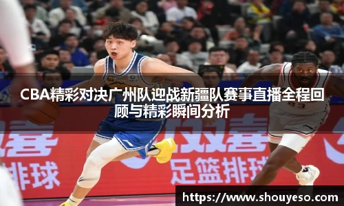 CBA精彩对决广州队迎战新疆队赛事直播全程回顾与精彩瞬间分析